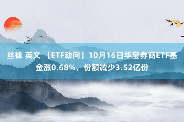 丝袜 英文 【ETF动向】10月16日华宝券商ETF基金涨0.68%，份额减少3.52亿份