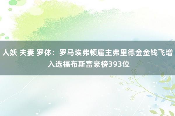 人妖 夫妻 罗体：罗马埃弗顿雇主弗里德金金钱飞增 入选福布斯富豪榜393位