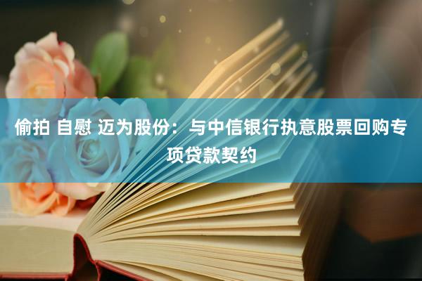 偷拍 自慰 迈为股份：与中信银行执意股票回购专项贷款契约