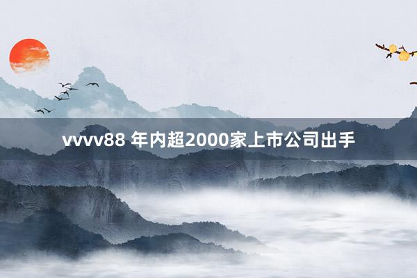 vvvv88 年内超2000家上市公司出手