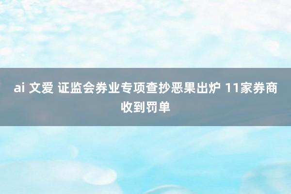 ai 文爱 证监会券业专项查抄恶果出炉 11家券商收到罚单