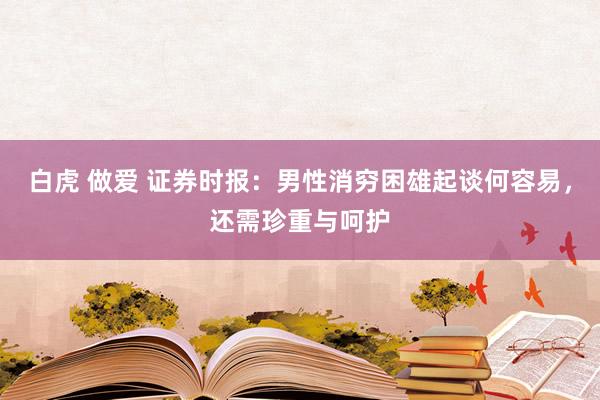 白虎 做爱 证券时报：男性消穷困雄起谈何容易，还需珍重与呵护