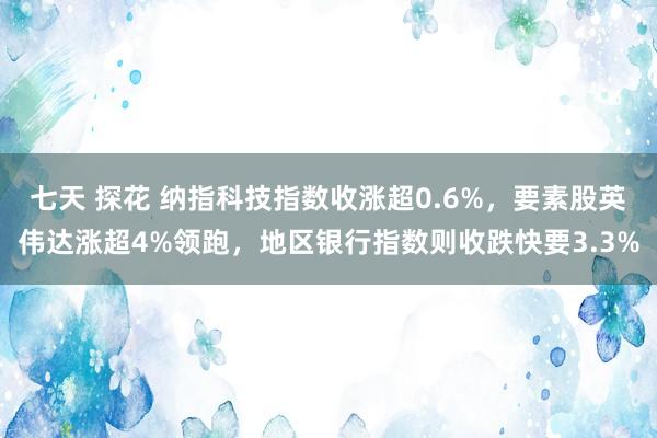 七天 探花 纳指科技指数收涨超0.6%，要素股英伟达涨超4%领跑，地区银行指数则收跌快要3.3%