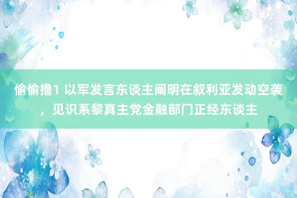 偷偷撸1 以军发言东谈主阐明在叙利亚发动空袭，见识系黎真主党金融部门正经东谈主