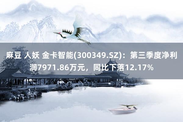 麻豆 人妖 金卡智能(300349.SZ)：第三季度净利润7971.86万元，同比下落12.17%