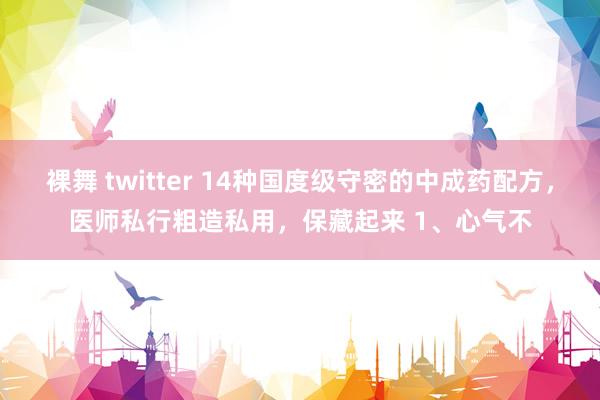 裸舞 twitter 14种国度级守密的中成药配方，医师私行粗造私用，保藏起来 1、心气不