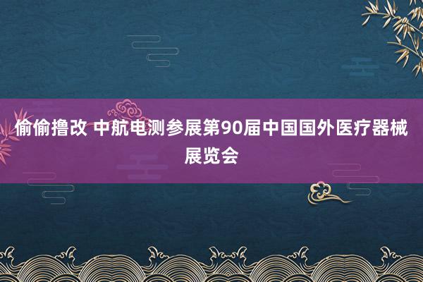 偷偷撸改 中航电测参展第90届中国国外医疗器械展览会