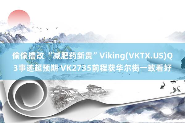 偷偷撸改 “减肥药新贵”Viking(VKTX.US)Q3事迹超预期 VK2735前程获华尔街一致看好