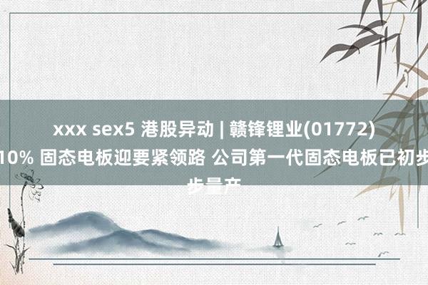 xxx sex5 港股异动 | 赣锋锂业(01772)涨超10% 固态电板迎要紧领路 公司第一代固态电板已初步量产