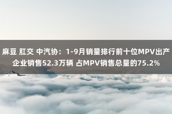 麻豆 肛交 中汽协：1-9月销量排行前十位MPV出产企业销售52.3万辆 占MPV销售总量的75.2%