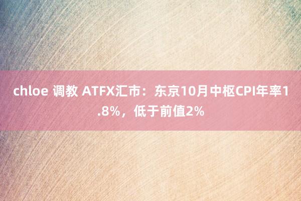 chloe 调教 ATFX汇市：东京10月中枢CPI年率1.8%，低于前值2%