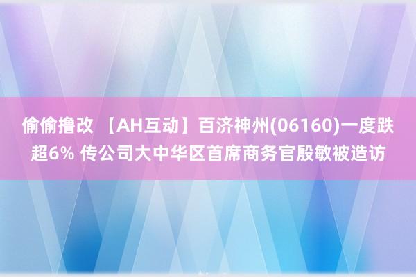 偷偷撸改 【AH互动】百济神州(06160)一度跌超6% 传公司大中华区首席商务官殷敏被造访