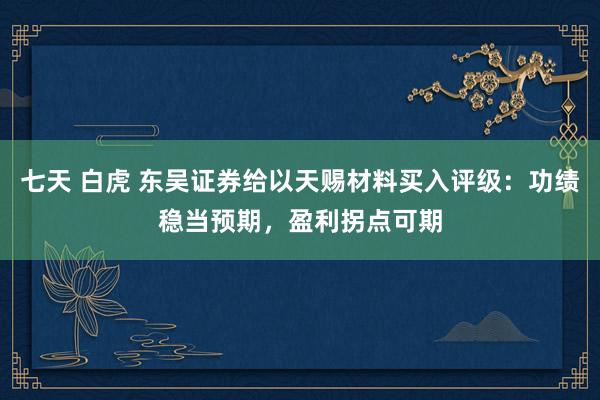 七天 白虎 东吴证券给以天赐材料买入评级：功绩稳当预期，盈利拐点可期