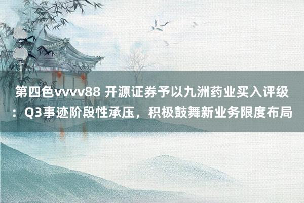 第四色vvvv88 开源证券予以九洲药业买入评级：Q3事迹阶段性承压，积极鼓舞新业务限度布局