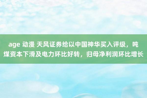 age 动漫 天风证券给以中国神华买入评级，吨煤资本下滑及电力环比好转，归母净利润环比增长