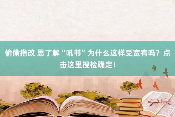 偷偷撸改 思了解“吼书”为什么这样受宽宥吗？点击这里搜检确定！