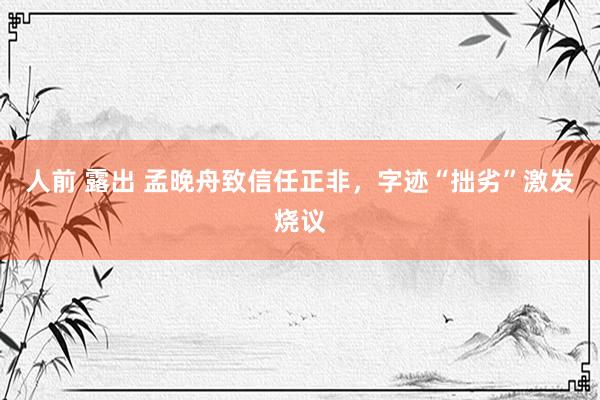 人前 露出 孟晚舟致信任正非，字迹“拙劣”激发烧议