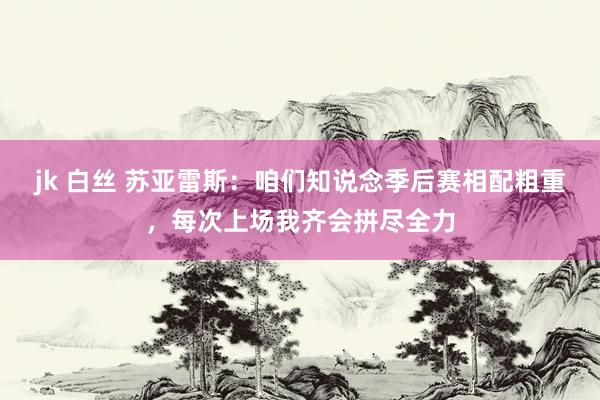 jk 白丝 苏亚雷斯：咱们知说念季后赛相配粗重，每次上场我齐会拼尽全力