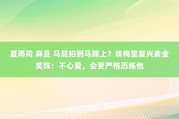 夏雨荷 麻豆 马屁拍到马蹄上？埃梅里复兴麦金奖饰：不心爱，会更严格历练他