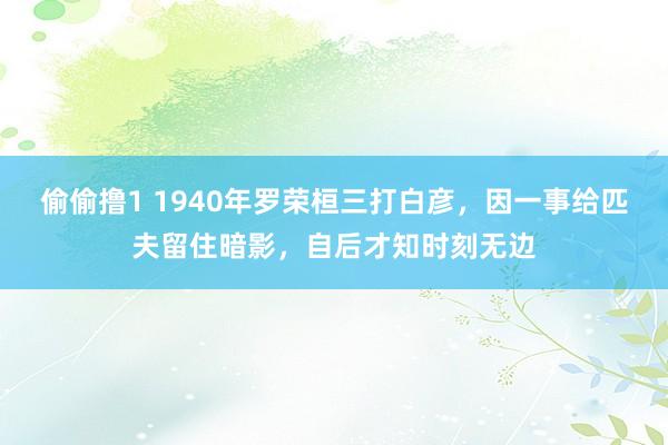 偷偷撸1 1940年罗荣桓三打白彦，因一事给匹夫留住暗影，自后才知时刻无边