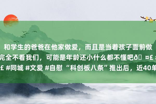 和学生的爸爸在他家做爱，而且是当着孩子面前做爱，太刺激了，孩子完全不看我们，可能是年龄还小什么都不懂吧🤣 #同城 #文爱 #自慰 “科创板八条”推出后，近40单立异型并购决策落地