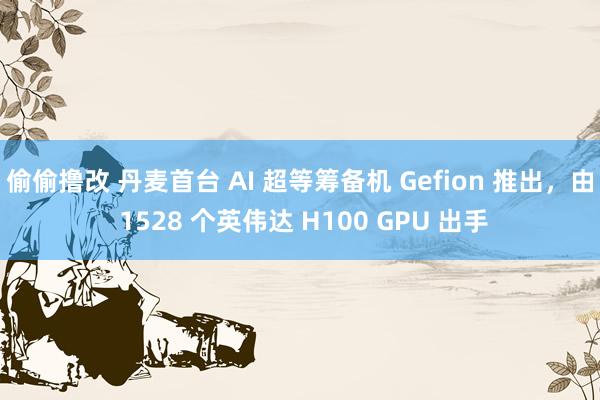 偷偷撸改 丹麦首台 AI 超等筹备机 Gefion 推出，由 1528 个英伟达 H100 GPU 出手