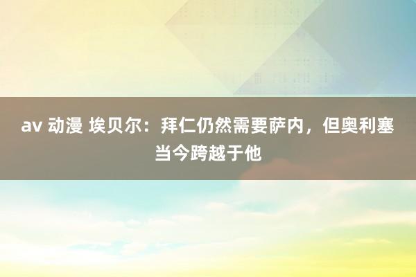 av 动漫 埃贝尔：拜仁仍然需要萨内，但奥利塞当今跨越于他