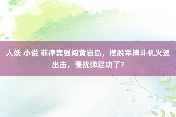 人妖 小说 菲律宾强闯黄岩岛，摆脱军搏斗机火速出击，侵扰弹建功了？