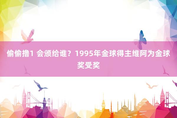 偷偷撸1 会颁给谁？1995年金球得主维阿为金球奖受奖