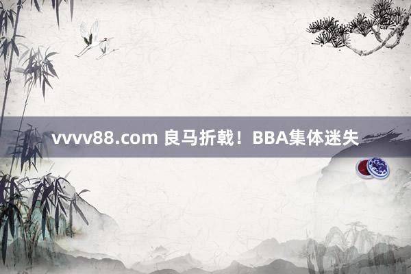 vvvv88.com 良马折戟！BBA集体迷失