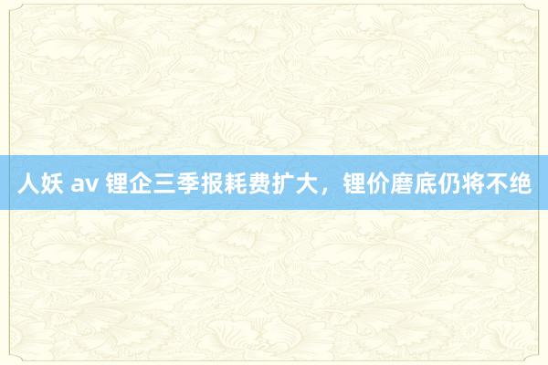 人妖 av 锂企三季报耗费扩大，锂价磨底仍将不绝