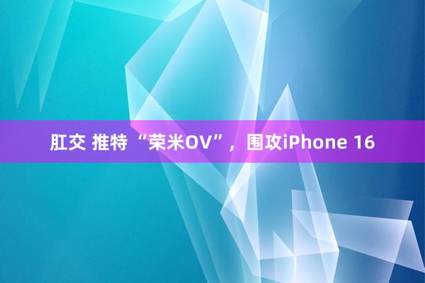 肛交 推特 “荣米OV”，围攻iPhone 16