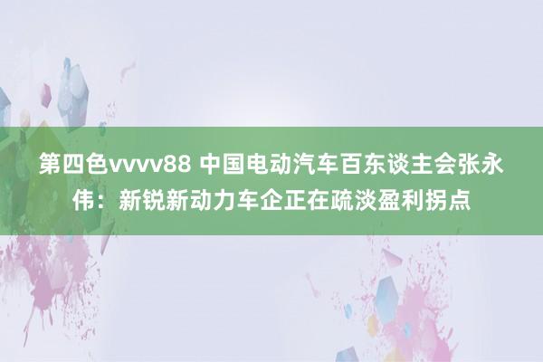 第四色vvvv88 中国电动汽车百东谈主会张永伟：新锐新动力车企正在疏淡盈利拐点