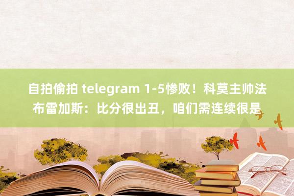 自拍偷拍 telegram 1-5惨败！科莫主帅法布雷加斯：比分很出丑，咱们需连续很是