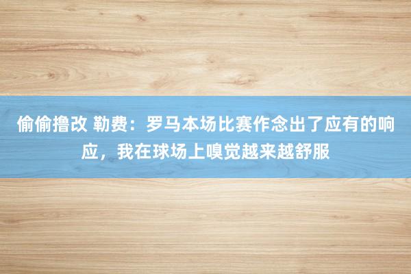 偷偷撸改 勒费：罗马本场比赛作念出了应有的响应，我在球场上嗅觉越来越舒服