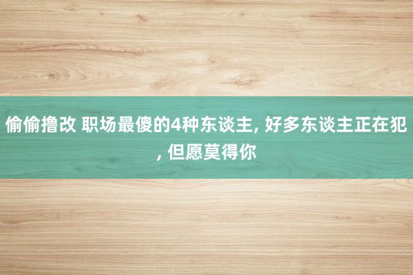 偷偷撸改 职场最傻的4种东谈主， 好多东谈主正在犯， 但愿莫得你