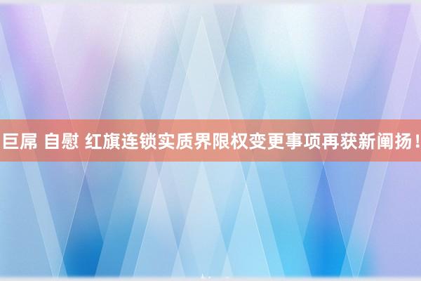 巨屌 自慰 红旗连锁实质界限权变更事项再获新阐扬！