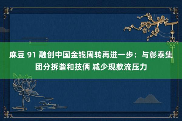 麻豆 91 融创中国金钱周转再进一步：与彰泰集团分拆谐和技俩 减少现款流压力