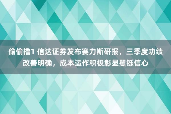 偷偷撸1 信达证券发布赛力斯研报，三季度功绩改善明确，成本运作积极彰显矍铄信心