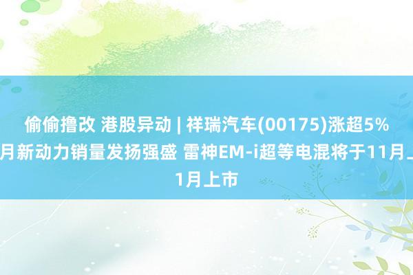 偷偷撸改 港股异动 | 祥瑞汽车(00175)涨超5% 10月新动力销量发扬强盛 雷神EM-i超等电混将于11月上市