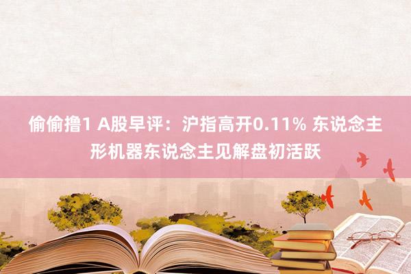 偷偷撸1 A股早评：沪指高开0.11% 东说念主形机器东说念主见解盘初活跃