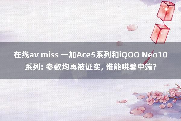 在线av miss 一加Ace5系列和iQOO Neo10系列: 参数均再被证实， 谁能哄骗中端?