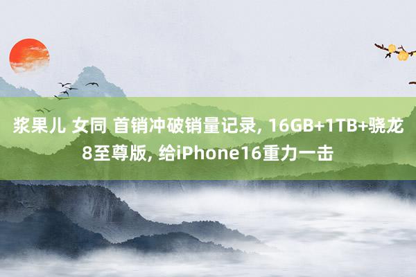 浆果儿 女同 首销冲破销量记录， 16GB+1TB+骁龙8至尊版， 给iPhone16重力一击