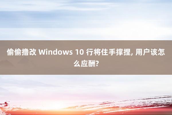 偷偷撸改 Windows 10 行将住手撑捏, 用户该怎么应酬?