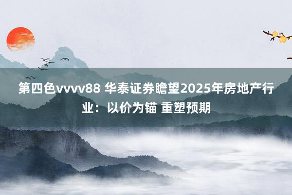 第四色vvvv88 华泰证券瞻望2025年房地产行业：以价为锚 重塑预期