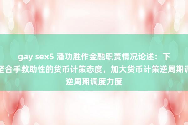 gay sex5 潘功胜作金融职责情况论述：下一步将坚合手救助性的货币计策态度，加大货币计策逆周期调度力度