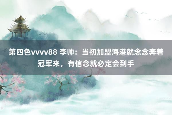 第四色vvvv88 李帅：当初加盟海港就念念奔着冠军来，有信念就必定会到手