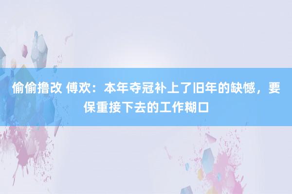 偷偷撸改 傅欢：本年夺冠补上了旧年的缺憾，要保重接下去的工作糊口