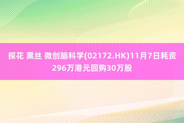 探花 黑丝 微创脑科学(02172.HK)11月7日耗资296万港元回购30万股