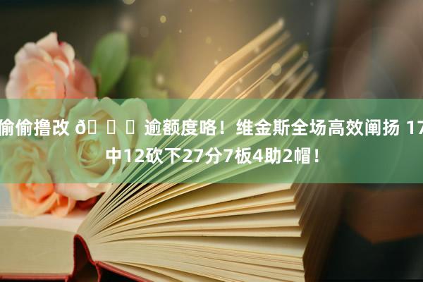 偷偷撸改 😎逾额度咯！维金斯全场高效阐扬 17中12砍下27分7板4助2帽！